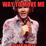 Did I say Cherry? Is that a fruit? | SHE GOT THE WAY TO MOVE ME; CHERRY | image tagged in neil diamond | made w/ Imgflip meme maker