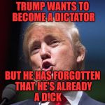 donald trump huge | TRUMP WANTS TO BECOME A DICTATOR; BUT HE HAS FORGOTTEN THAT HE'S ALREADY A D!CK | image tagged in donald trump huge | made w/ Imgflip meme maker