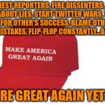 Make America great again hat | ARREST REPORTERS, FIRE DISSENTERS, LIE, LIE ABOUT LIES, START TWITTER WARS, TAKE CREDIT FOR OTHER'S SUCCESS, BLAME OTHERS FOR YOUR MISTAKES, FLIP-FLOP CONSTANTLY...AND GOLF; ARE GREAT AGAIN YET? | image tagged in make america great again hat | made w/ Imgflip meme maker