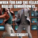 anchorman | WHEN YOU AND THE FELLAS REALIZE TOMORROW IS... MATCHDAY! | image tagged in anchorman | made w/ Imgflip meme maker