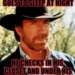 Chuck Norris | WHEN THE BOOGEY MAN GOES TO SLEEP AT NIGHT; HE CHECKS IN HIS CLOSET AND UNDER HIS BED FOR CHUCK NORRIS | image tagged in chuck norris,memes | made w/ Imgflip meme maker