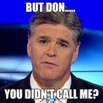 Sad Sean Hannity | BUT DON..... YOU DIDN'T CALL ME? | image tagged in sad sean hannity | made w/ Imgflip meme maker