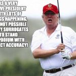 Busy Trump | AS A VERY ACTIVE PRESIDENT WITH LOTS OF THINGS HAPPENING, IT IS NOT POSSIBLE FOR MY SURROGATES TO STAND AT PODIUM WITH PERFECT ACCURACY! | image tagged in trump golfing,accuracy,trump tweet | made w/ Imgflip meme maker