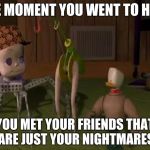 Toy Story MEME #1 | THE MOMENT YOU WENT TO HELL, YOU MET YOUR FRIENDS THAT ARE JUST YOUR NIGHTMARES | image tagged in toy story,memes,disney,pixar | made w/ Imgflip meme maker