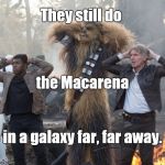 Credit for template to Texaspick before I got to imgflip. My caption just jumped out at me... | They still do; the Macarena; in a galaxy far, far away. | image tagged in starwars,macarena | made w/ Imgflip meme maker