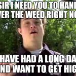 Weed cop | SIR I NEED YOU TO HAND OVER THE WEED RIGHT NOW; I HAVE HAD A LONG DAY AND WANT TO GET HIGH | image tagged in retarded policeman,weed | made w/ Imgflip meme maker
