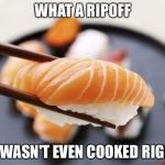 sushi | WHAT A RIPOFF; IT WASN'T EVEN COOKED RIGHT | image tagged in sushi | made w/ Imgflip meme maker