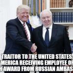 Traitor | TRAITOR TO THE UNITED STATES OF AMERICA RECEIVING EMPLOYEE OF THE MONTH AWARD FROM RUSSIAN AMBASSADOR | image tagged in traitor | made w/ Imgflip meme maker