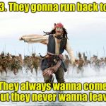 Jack Sparrow running from his exes and ohs | 1. 2. 3. They gonna run back to me; They always wanna come but they never wanna leave | image tagged in jack sparrow running for his life | made w/ Imgflip meme maker