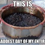 Burned food | THIS IS; THE SADDEST DAY OF MY ENTIRE LIFE | image tagged in burned food | made w/ Imgflip meme maker