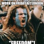 William Wallace | WALKING OUT THE DOOR OF WORK ON FRIDAY AFTERNOON; "FREEDOM"! | image tagged in william wallace | made w/ Imgflip meme maker