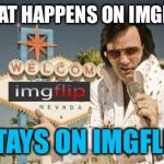 Elvis-Vegas | WHAT HAPPENS ON IMGFLIP STAYS ON IMGFLIP | image tagged in elvis-vegas | made w/ Imgflip meme maker