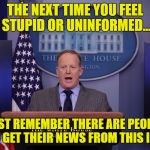 Spicer lies PERIOD | THE NEXT TIME YOU FEEL STUPID OR UNINFORMED... JUST REMEMBER THERE ARE PEOPLE WHO GET THEIR NEWS FROM THIS IDIOT! | image tagged in spicer lies period | made w/ Imgflip meme maker