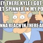 Mr Herbert | HEY THERE,KYLE.I GOT A FIDGET SPINNER IN MY POCKET; IF YOU WANNA REACH IN THERE AND GRAB IT | image tagged in mr herbert | made w/ Imgflip meme maker