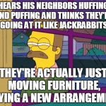 blind ned flanders | HEARS HIS NEIGHBORS HUFFING AND PUFFING AND THINKS THEY'RE GOING AT IT LIKE JACKRABBITS; THEY'RE ACTUALLY JUST MOVING FURNITURE, TRYING A NEW ARRANGEMENT | image tagged in blind ned flanders | made w/ Imgflip meme maker