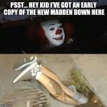 Pennywise sewer shenanigans | PSST... HEY KID I'VE GOT AN EARLY COPY OF THE NEW MADDEN DOWN HERE | image tagged in pennywise sewer shenanigans | made w/ Imgflip meme maker