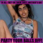 Have They-Self a Happy Mother's Day | TO ALL THEY ON THEIR FIRST MOTHER'S DAY; PARTY YOUR BALLS OFF! | image tagged in transgender,lol so funny,difference between men and women,lgbtq,mothers day,look at his balls | made w/ Imgflip meme maker
