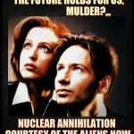 Mulder and Scully gaze to whatever,,, | WHAT DO YOU THINK         THE FUTURE HOLDS FOR US,                            MULDER?,,, NUCLEAR ANNIHILATION COURTESY OF THE ALIENS NOW CONTROLLING OUR GOVERMENT | image tagged in mulder and scully gaze to whatever   | made w/ Imgflip meme maker