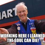 Wal Mart Greeter | WORKING HERE​ I LEARNED THE SOUL CAN DIE! | image tagged in wal mart greeter | made w/ Imgflip meme maker