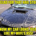 Move to Colorado, they said. The weather's great, they said! | SO GLAD FOR THAT HAIL STORM. NOW MY CAR LOOKS JUST LIKE MY WIFE'S ASS! | image tagged in hail damage,dimples,cottage cheese | made w/ Imgflip meme maker
