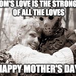 Happy Mother's Day! | A MOM'S LOVE IS THE STRONGEST OF ALL THE LOVES; HAPPY MOTHER'S DAY | image tagged in jason,happy mother's day,mother's day,mothers day,friday the 13th,love | made w/ Imgflip meme maker