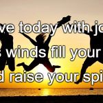 joy | Live today with joy. Let its winds fill your being; And raise your spirits. | image tagged in joy | made w/ Imgflip meme maker