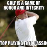 Drumpf Golfing | GOLF IS A GAME OF HONOR AND INTEGRITY; SO STOP PLAYING IT YOU ASSHOLE! | image tagged in drumpf golfing | made w/ Imgflip meme maker