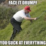 trump golfing | FACE IT DRUMPF; YOU SUCK AT EVERYTHING | image tagged in trump golfing | made w/ Imgflip meme maker