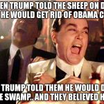 Good Fellows  | THEN TRUMP TOLD THE SHEEP ON DAY ONE HE WOULD GET RID OF OBAMA CARE. THEN TRUMP TOLD THEM HE WOULD DRAIN THE SWAMP.. AND THEY BELIEVED HIM. | image tagged in good fellows | made w/ Imgflip meme maker