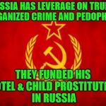 Soviet Russia | RUSSIA HAS LEVERAGE ON TRUMP ORGANIZED CRIME AND PEDOPHILIA; THEY FUNDED HIS HOTEL & CHILD PROSTITUTION IN RUSSIA | image tagged in soviet russia | made w/ Imgflip meme maker