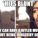Hits blunt | *HITS BLUNT*; NOBODY CAN HAVE A HITLER MUSTACHE WITHOUT BEING JUDGED BY SOCIETY | image tagged in hits blunt | made w/ Imgflip meme maker