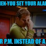 Whoopsy Daisy | WHEN YOU SET YOUR ALARM; FOR P.M. INSTEAD OF A.M. | image tagged in captain kirk facepalm,setting your alarm,12 hours off,whoops,fail | made w/ Imgflip meme maker