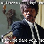 samuel jackson | Just tell me to 'Have a good day!' one more time! I dare you! I double dare you, motherf**ker! | image tagged in samuel jackson | made w/ Imgflip meme maker