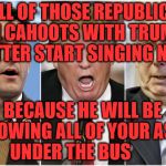 Republicans1234 | TO ALL OF THOSE REPUBLICANS IN CAHOOTS WITH TRUMP BETTER START SINGING NOW; BECAUSE HE WILL BE THROWING ALL OF YOUR ASSES UNDER THE BUS | image tagged in republicans1234 | made w/ Imgflip meme maker