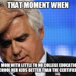 Jay Leno Facepalm | THAT MOMENT WHEN; A SOCCER MOM WITH LITTLE TO NO COLLEGE EDUCATION THINKS SHE CAN SCHOOL HER KIDS BETTER THAN THE CERTIFIED TEACHERS | image tagged in jay leno facepalm | made w/ Imgflip meme maker