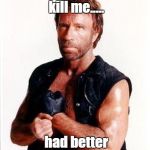 Chuck Norris Tough | Whatever doesn't kill me..... had better start running. | image tagged in chuck norris tough | made w/ Imgflip meme maker