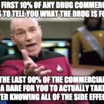 Jean Luc Picard | THE FIRST 10% OF ANY DRUG COMMERCIAL IS TO TELL YOU WHAT THE DRUG IS FOR; THE LAST 90% OF THE COMMERCIAL IS A DARE FOR YOU TO ACTUALLY TAKE IT AFTER KNOWING ALL OF THE SIDE EFFECTS. | image tagged in jean luc picard | made w/ Imgflip meme maker
