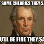 Zachary Taylor false flag subterfuge mexican war annexation land | EAT SOME CHERRIES THEY SAID; YOU'LL BE FINE THEY SAID | image tagged in zachary taylor false flag subterfuge mexican war annexation land | made w/ Imgflip meme maker