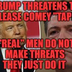 Trump Comey | TRUMP THREATENS TO RELEASE COMEY "TAPES"; "REAL" MEN DO NOT    MAKE THREATS         THEY JUST DO IT | image tagged in trump comey | made w/ Imgflip meme maker