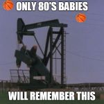 80SBABIES | ONLY 80'S BABIES; WILL REMEMBER THIS | image tagged in 80sbabies,80s,oil,basketball,electricity,vintage | made w/ Imgflip meme maker