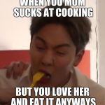 Shownu Monsta X | WHEN YOU MOM SUCKS AT COOKING; BUT YOU LOVE HER AND EAT IT ANYWAYS | image tagged in shownu monsta x | made w/ Imgflip meme maker