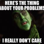 Here's the thing... | HERE'S THE THING ABOUT YOUR PROBLEMS:; I REALLY DON'T CARE | image tagged in wicked witch west,i don't care,problems,here's the thing | made w/ Imgflip meme maker