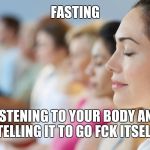 Fasting | FASTING; LISTENING TO YOUR BODY AND TELLING IT TO GO FCK ITSELF | image tagged in meditation,dieting,memes,funny memes | made w/ Imgflip meme maker