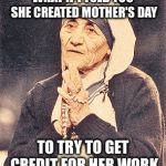 What if it were true? | WHAT IF I TOLD YOU SHE CREATED MOTHER'S DAY; TO TRY TO GET CREDIT FOR HER WORK | image tagged in mother teresa,memes | made w/ Imgflip meme maker