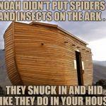 noah's ark | NOAH DIDN'T PUT SPIDERS AND INSECTS ON THE ARK . THEY SNUCK IN AND HID LIKE THEY DO IN YOUR HOUSE. | image tagged in noah's ark,bugs,spiders,funny,funny memes,scary | made w/ Imgflip meme maker