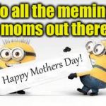 Happy Memes Day | To all the meming moms out there | image tagged in minion mothers day | made w/ Imgflip meme maker