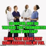 Doctors laughing | SO DOCTOR, WHY DO YOU HAVE THAT THERMOMETER BEHIND YOUR EAR? DAMN, THAT MEANS THAT SOME ASSHOLE HAS MY PEN. | image tagged in doctors laughing | made w/ Imgflip meme maker