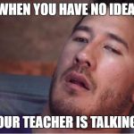 markiplier | WHEN YOU HAVE NO IDEA; WHAT YOUR TEACHER IS TALKING ABOUT | image tagged in markiplier | made w/ Imgflip meme maker