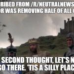 Monty Python Camelot | UNSUBSCRIBED FROM /R/NEUTRALNEWS BECAUSE MODERATOR WAS REMOVING HALF OF ALL COMMENTS; ON SECOND THOUGHT, LET'S NOT GO THERE. 'TIS A SILLY PLACE | image tagged in monty python camelot | made w/ Imgflip meme maker