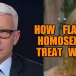 Anderson Cooper eye roll | HOW    FLAMING  HOMOSEXUALS  TREAT   WOMEN | image tagged in anderson cooper eye roll | made w/ Imgflip meme maker
